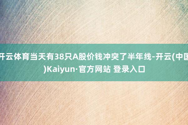 开云体育当天有38只A股价钱冲突了半年线-开云(中国)Kaiyun·官方网站 登录入口