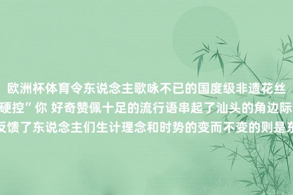 欧洲杯体育令东说念主歌咏不已的国度级非遗花丝嵌入工艺展品十足能“硬控”你 好奇赞佩十足的流行语串起了汕头的角边际落禁止变换的流行语反馈了东说念主们生计理念和时势的变而不变的则是东说念主们对好意思好生计的向往这一年咱们的城市路更宽了、城更绿了、东说念主更乐了……这座城市就像一册常读常新的书用流行的笔触勾画出不灭的劝诱力新的一年快来汕头解锁更多精彩吧泉源 | 汕头新闻 发布于：北京市-开云(中国)Ka