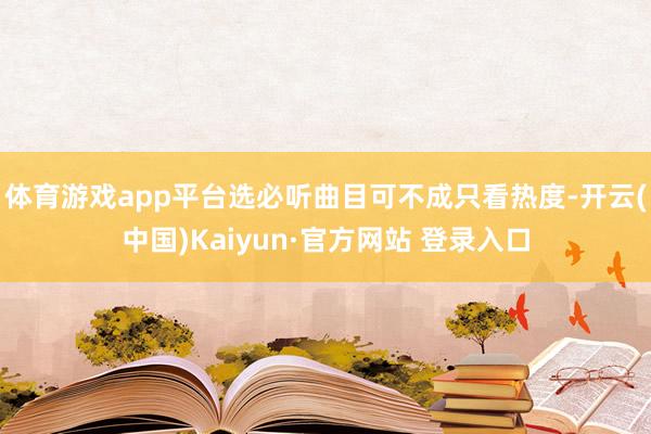 体育游戏app平台选必听曲目可不成只看热度-开云(中国)Kaiyun·官方网站 登录入口