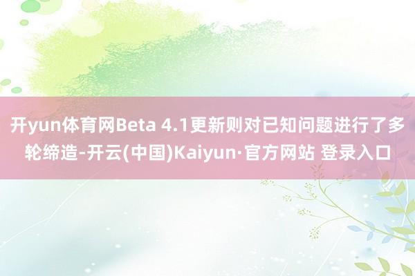 开yun体育网Beta 4.1更新则对已知问题进行了多轮缔造-开云(中国)Kaiyun·官方网站 登录入口