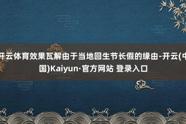 开云体育效果瓦解由于当地回生节长假的缘由-开云(中国)Kaiyun·官方网站 登录入口