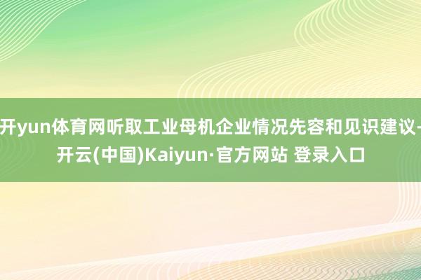 开yun体育网听取工业母机企业情况先容和见识建议-开云(中国)Kaiyun·官方网站 登录入口