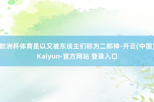 欧洲杯体育是以又被东谈主们称为二郎神-开云(中国)Kaiyun·官方网站 登录入口