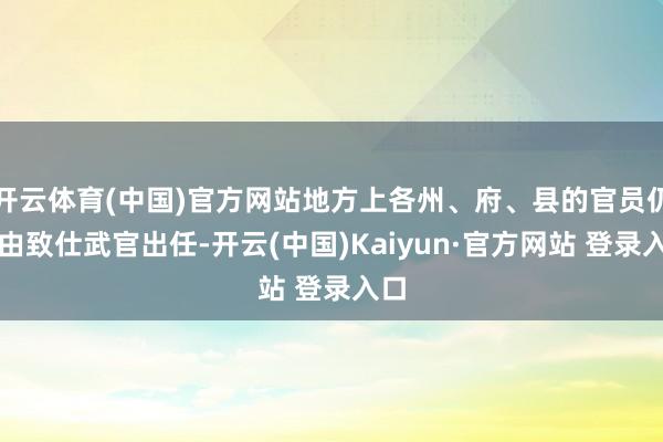 开云体育(中国)官方网站地方上各州、府、县的官员仍然由致仕武官出任-开云(中国)Kaiyun·官方网站 登录入口