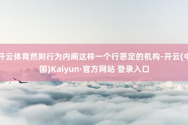 开云体育然则行为内阁这样一个行恶定的机构-开云(中国)Kaiyun·官方网站 登录入口