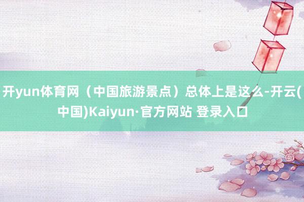 开yun体育网（中国旅游景点）总体上是这么-开云(中国)Kaiyun·官方网站 登录入口