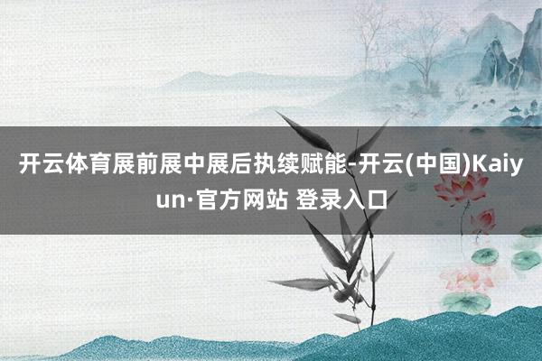 开云体育展前展中展后执续赋能-开云(中国)Kaiyun·官方网站 登录入口