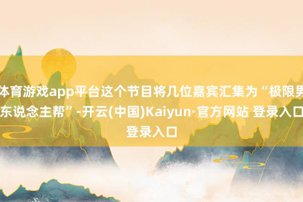 体育游戏app平台这个节目将几位嘉宾汇集为“极限男东说念主帮”-开云(中国)Kaiyun·官方网站 登录入口