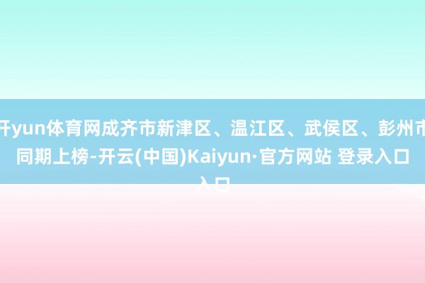 开yun体育网成齐市新津区、温江区、武侯区、彭州市同期上榜-开云(中国)Kaiyun·官方网站 登录入口