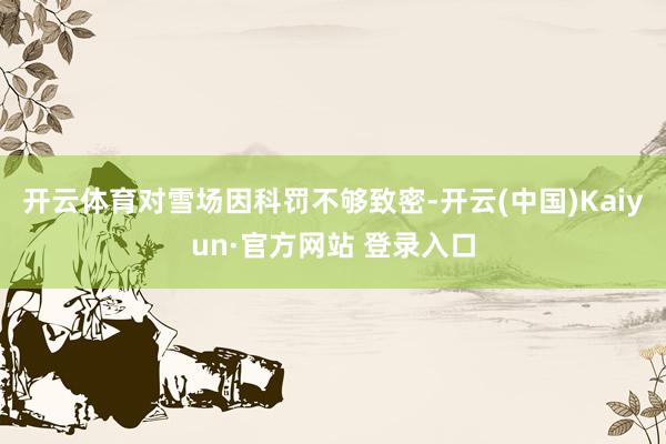 开云体育对雪场因科罚不够致密-开云(中国)Kaiyun·官方网站 登录入口