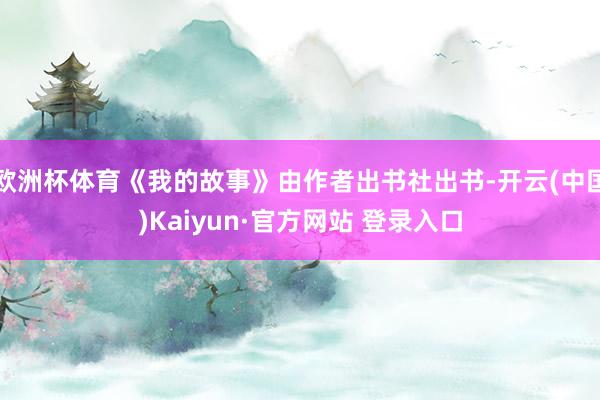 欧洲杯体育《我的故事》由作者出书社出书-开云(中国)Kaiyun·官方网站 登录入口