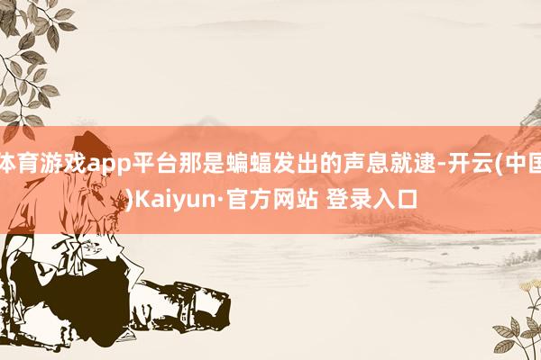 体育游戏app平台那是蝙蝠发出的声息就逮-开云(中国)Kaiyun·官方网站 登录入口