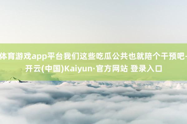 体育游戏app平台我们这些吃瓜公共也就陪个干预吧-开云(中国)Kaiyun·官方网站 登录入口