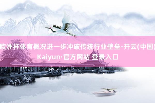欧洲杯体育概况进一步冲破传统行业壁垒-开云(中国)Kaiyun·官方网站 登录入口