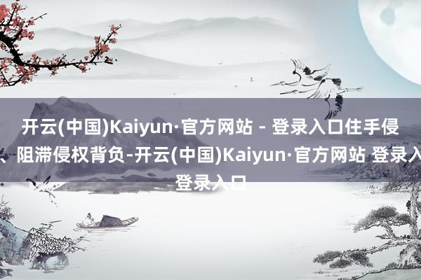 开云(中国)Kaiyun·官方网站 - 登录入口住手侵权、阻滞侵权背负-开云(中国)Kaiyun·官方网站 登录入口