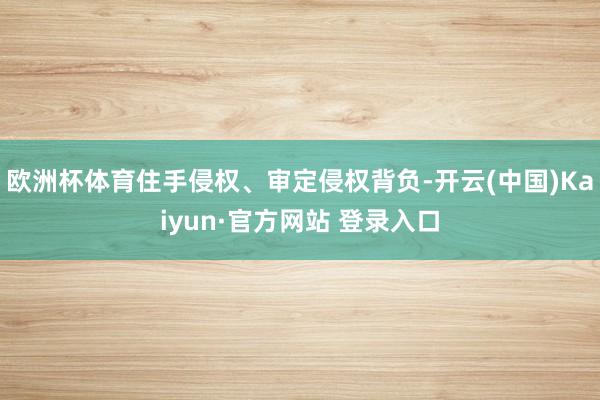 欧洲杯体育住手侵权、审定侵权背负-开云(中国)Kaiyun·官方网站 登录入口