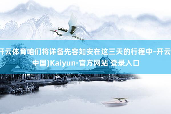 开云体育咱们将详备先容如安在这三天的行程中-开云(中国)Kaiyun·官方网站 登录入口