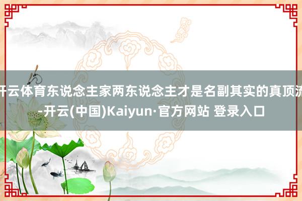 开云体育东说念主家两东说念主才是名副其实的真顶流-开云(中国)Kaiyun·官方网站 登录入口