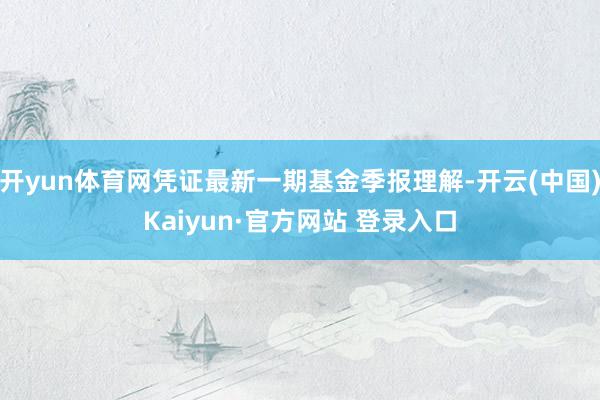 开yun体育网凭证最新一期基金季报理解-开云(中国)Kaiyun·官方网站 登录入口