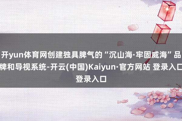 开yun体育网创建独具脾气的“沉山海·牢固威海”品牌和导视系统-开云(中国)Kaiyun·官方网站 登录入口