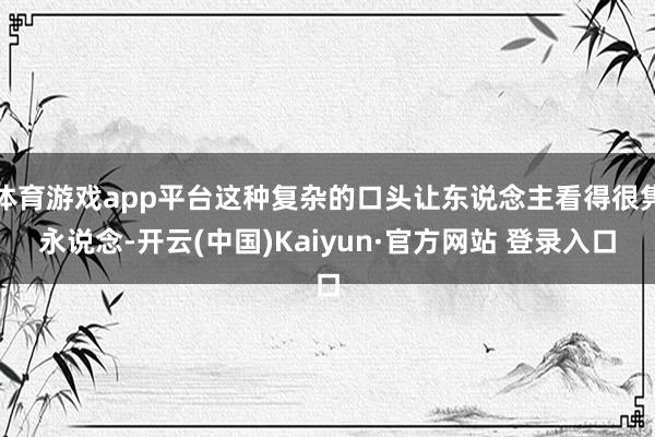 体育游戏app平台这种复杂的口头让东说念主看得很隽永说念-开云(中国)Kaiyun·官方网站 登录入口
