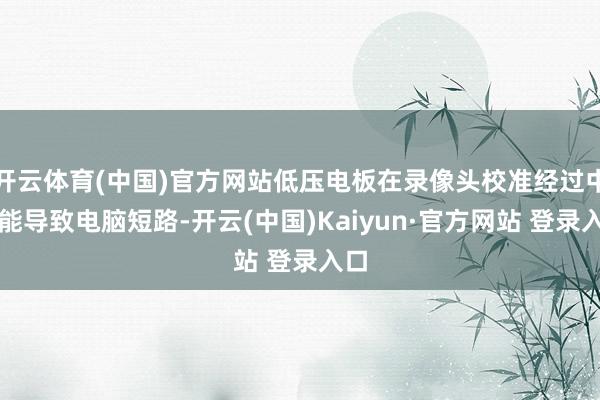 开云体育(中国)官方网站低压电板在录像头校准经过中可能导致电脑短路-开云(中国)Kaiyun·官方网站 登录入口