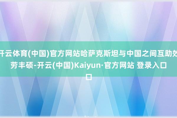 开云体育(中国)官方网站哈萨克斯坦与中国之间互助效劳丰硕-开云(中国)Kaiyun·官方网站 登录入口