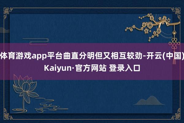 体育游戏app平台曲直分明但又相互较劲-开云(中国)Kaiyun·官方网站 登录入口