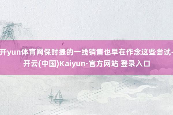 开yun体育网保时捷的一线销售也早在作念这些尝试-开云(中国)Kaiyun·官方网站 登录入口