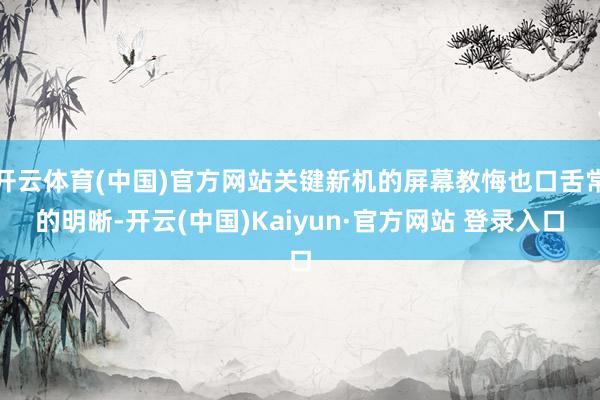 开云体育(中国)官方网站关键新机的屏幕教悔也口舌常的明晰-开云(中国)Kaiyun·官方网站 登录入口