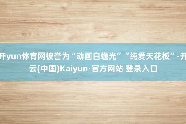 开yun体育网被誉为“动画白蟾光”“纯爱天花板”-开云(中国)Kaiyun·官方网站 登录入口