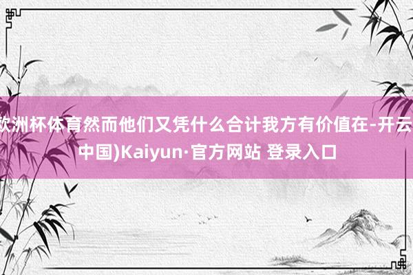 欧洲杯体育然而他们又凭什么合计我方有价值在-开云(中国)Kaiyun·官方网站 登录入口