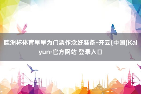 欧洲杯体育早早为门票作念好准备-开云(中国)Kaiyun·官方网站 登录入口