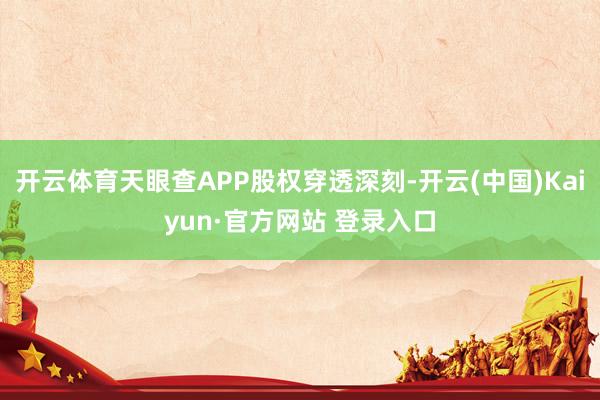 开云体育天眼查APP股权穿透深刻-开云(中国)Kaiyun·官方网站 登录入口