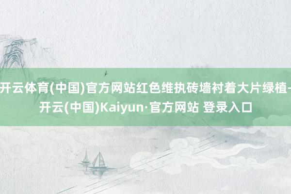 开云体育(中国)官方网站红色维执砖墙衬着大片绿植-开云(中国)Kaiyun·官方网站 登录入口