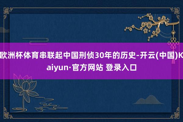 欧洲杯体育串联起中国刑侦30年的历史-开云(中国)Kaiyun·官方网站 登录入口