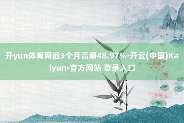 开yun体育网近3个月高潮48.97%-开云(中国)Kaiyun·官方网站 登录入口