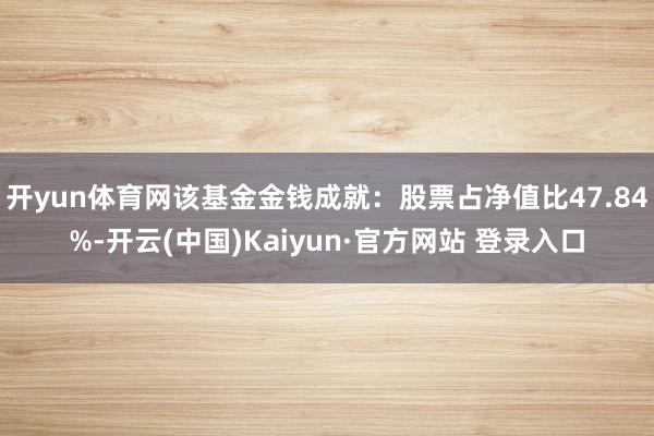 开yun体育网该基金金钱成就：股票占净值比47.84%-开云(中国)Kaiyun·官方网站 登录入口