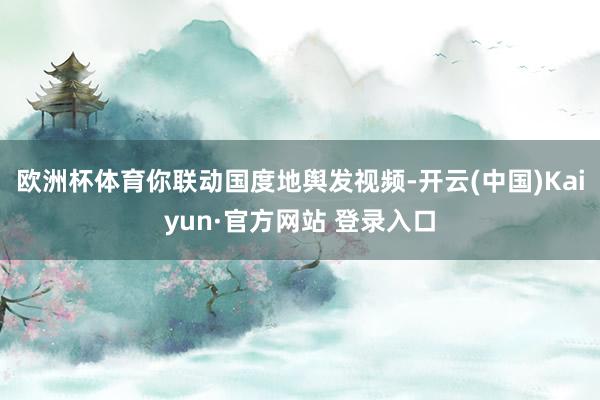 欧洲杯体育你联动国度地舆发视频-开云(中国)Kaiyun·官方网站 登录入口