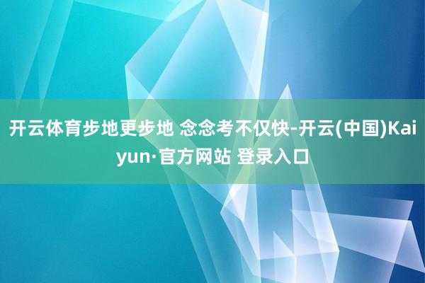 开云体育步地更步地 念念考不仅快-开云(中国)Kaiyun·官方网站 登录入口