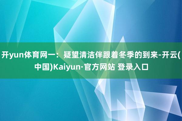 开yun体育网一：疑望清洁伴跟着冬季的到来-开云(中国)Kaiyun·官方网站 登录入口