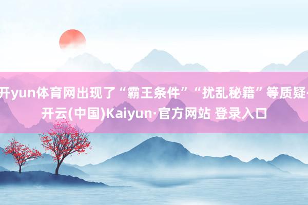 开yun体育网出现了“霸王条件”“扰乱秘籍”等质疑-开云(中国)Kaiyun·官方网站 登录入口