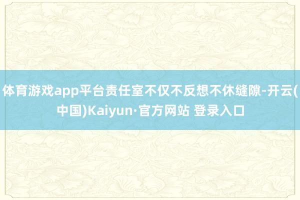 体育游戏app平台责任室不仅不反想不休缝隙-开云(中国)Kaiyun·官方网站 登录入口