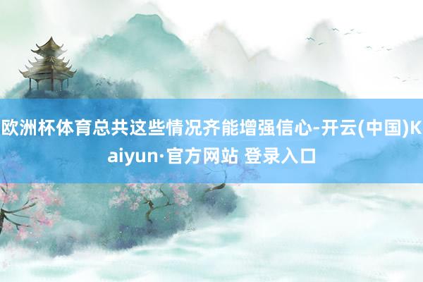 欧洲杯体育总共这些情况齐能增强信心-开云(中国)Kaiyun·官方网站 登录入口
