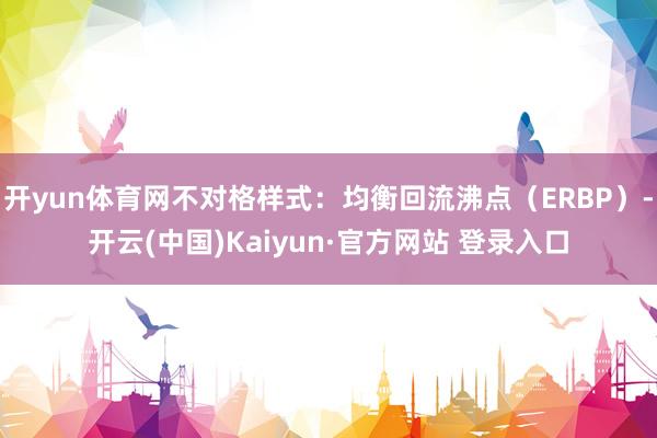 开yun体育网不对格样式：均衡回流沸点（ERBP）-开云(中国)Kaiyun·官方网站 登录入口