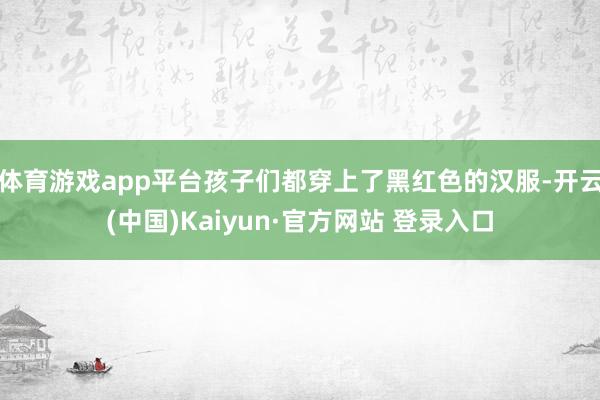 体育游戏app平台孩子们都穿上了黑红色的汉服-开云(中国)Kaiyun·官方网站 登录入口