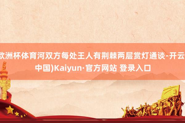 欧洲杯体育河双方每处王人有荆棘两层赏灯通谈-开云(中国)Kaiyun·官方网站 登录入口