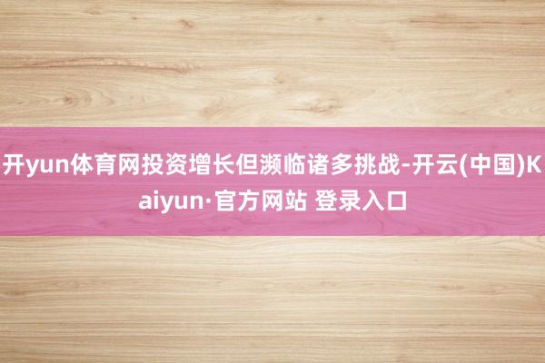 开yun体育网投资增长但濒临诸多挑战-开云(中国)Kaiyun·官方网站 登录入口