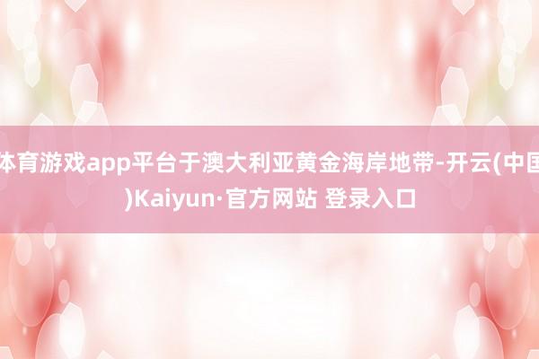 体育游戏app平台于澳大利亚黄金海岸地带-开云(中国)Kaiyun·官方网站 登录入口