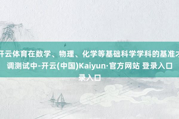 开云体育在数学、物理、化学等基础科学学科的基准才调测试中-开云(中国)Kaiyun·官方网站 登录入口